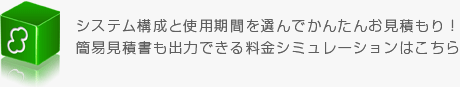 システム構成と試用期間を選んで簡単お見積もり！　簡易見積書も出力できる料金シミュレーションはこちら