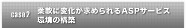 case2 柔軟に変化が求められるASPサービス環境の構築