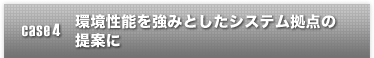 case4 環境性能を強みとしたシステム拠点の提案に