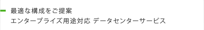 最適な構成をご提案 エンタープライズ用途対応 データセンターサービス