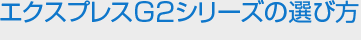 エクスプレスG2シリーズの選び方
