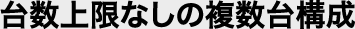 台数上限なしの複数台構成