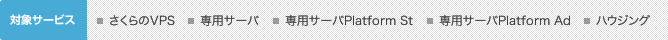 対象サービス：さくらのVPS、専用サーバ、専用サーバPlatform St、専用サーバPlatform Ad、ハウジング