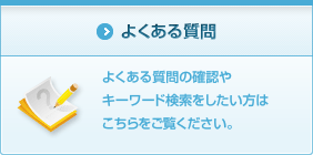 よくある質問 よくある質問の確認やキーワード検索をしたい方はこちらをご覧ください。