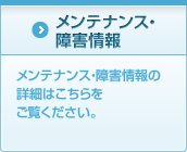 メンテナンス・障害情報 メンテナンス・障害情報の詳細はこちらをご覧ください。
