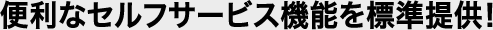便利なセルフサービス機能を標準提供！