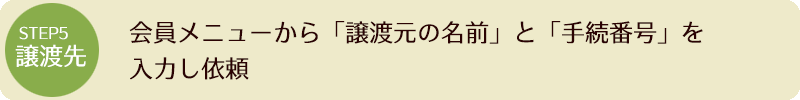 STEP5 会員メニューから「譲渡元の名前」と「手続番号」を入力し依頼